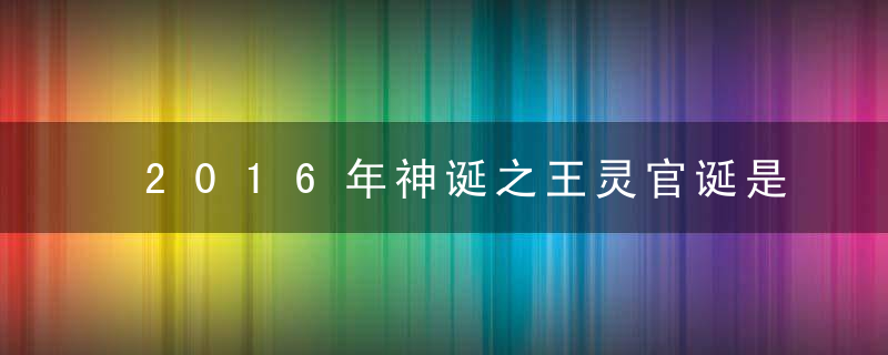 2016年神诞之王灵官诞是几月几号？