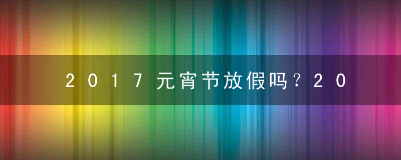 2017元宵节放假吗？2017元宵节放假安排