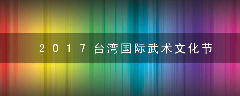2017台湾国际武术文化节是第几届，举办时间