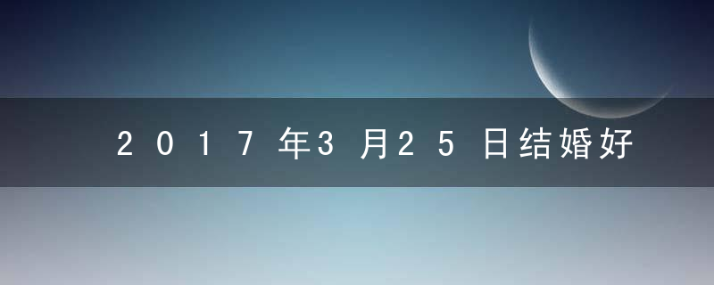 2017年3月25日结婚好吗，2017年3月25适合结婚吗