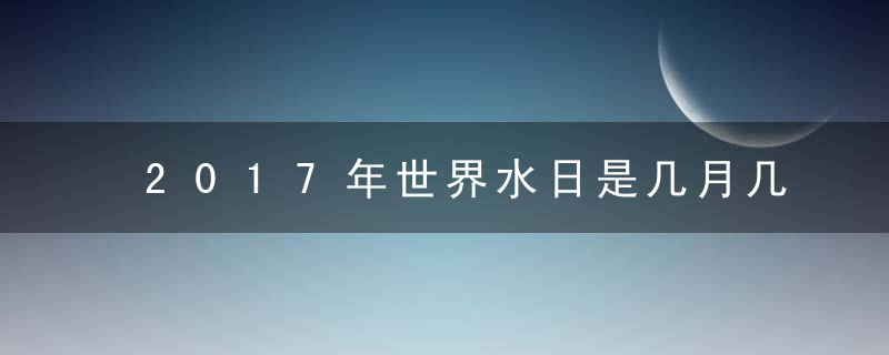 2017年世界水日是几月几日，历届世界水日主题