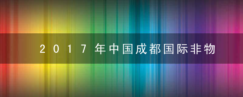 2017年中国成都国际非物质文化遗产节时间、主题