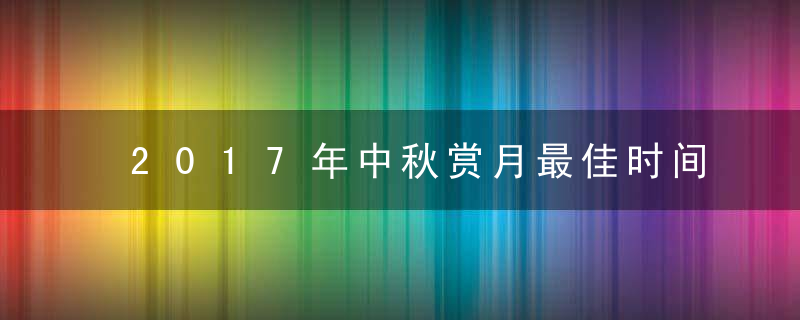 2017年中秋赏月最佳时间 10月6日2时40分