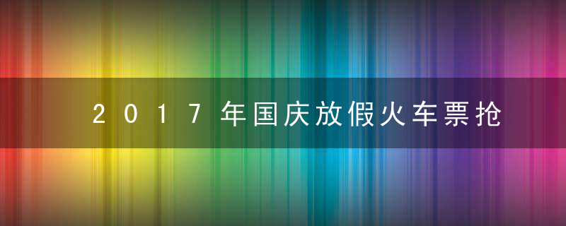 2017年国庆放假火车票抢票攻略