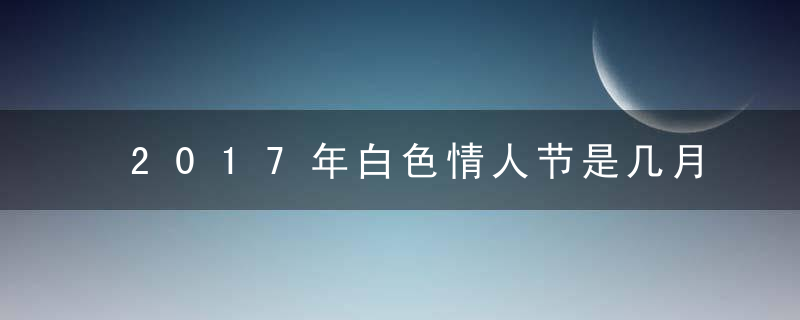 2017年白色情人节是几月几号，哪一天？