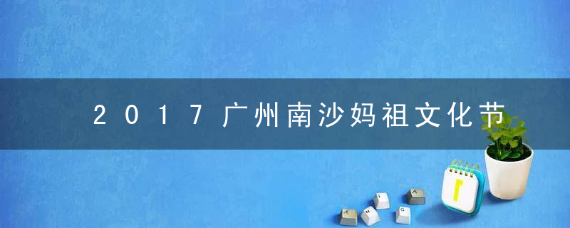 2017广州南沙妈祖文化节是什么时候