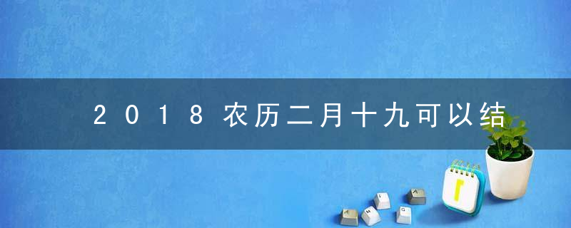 2018农历二月十九可以结婚吗 是好日子吗