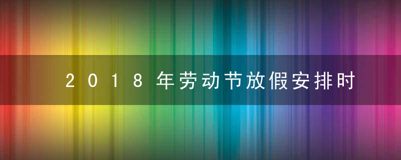 2018年劳动节放假安排时间表