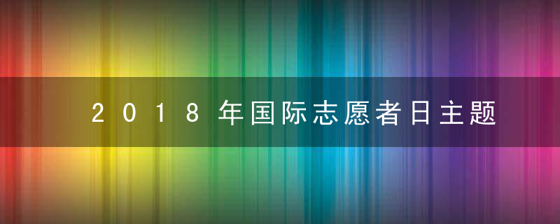 2018年国际志愿者日主题是什么