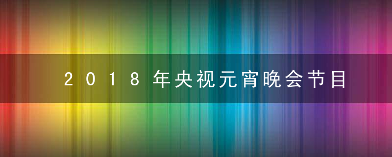 2018年央视元宵晚会节目单、主持阵容（官方版）