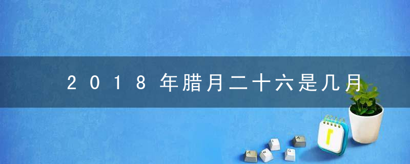 2018年腊月二十六是几月几日