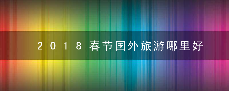 2018春节国外旅游哪里好