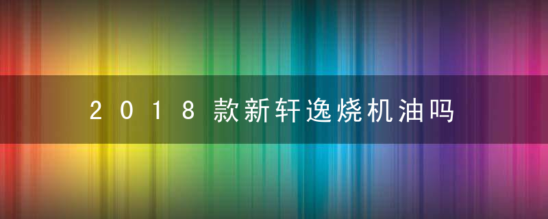 2018款新轩逸烧机油吗