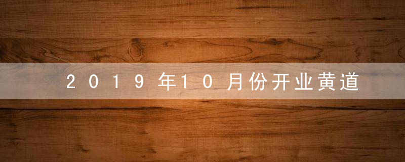 2019年10月份开业黄道吉日