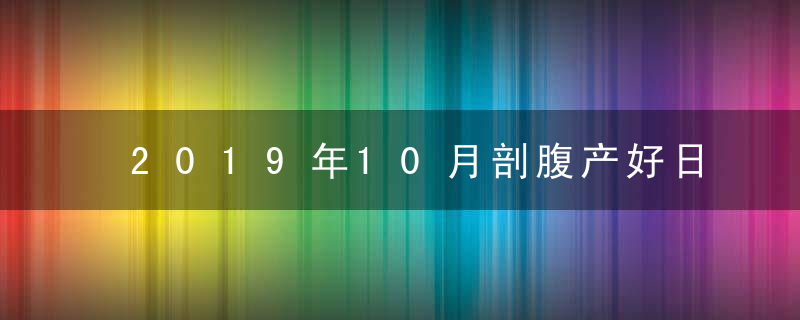 2019年10月剖腹产好日子 吉日吉时一览表