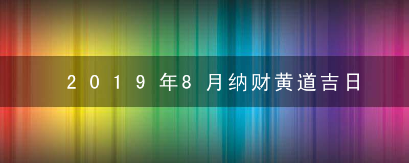 2019年8月纳财黄道吉日查询