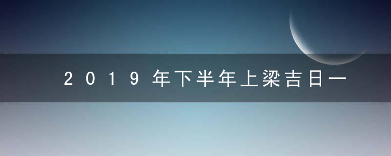 2019年下半年上梁吉日一览表