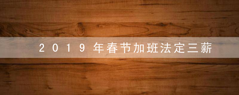 2019年春节加班法定三薪是哪几天