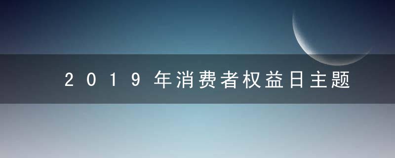 2019年消费者权益日主题是什么