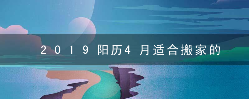 2019阳历4月适合搬家的吉日