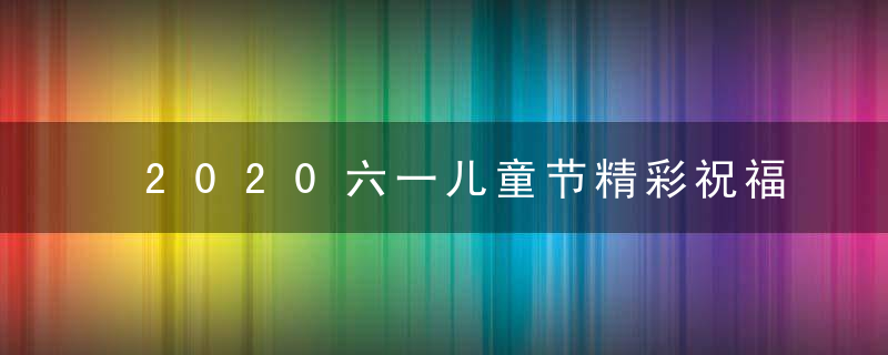 2020六一儿童节精彩祝福语录摘抄 祝福孩子成长寄语