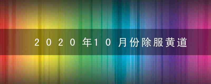 2020年10月份除服黄道吉日有哪些