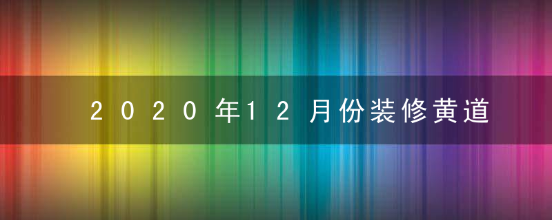 2020年12月份装修黄道吉日一览查询