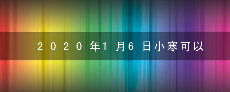 2020年1月6日小寒可以结婚吗 是结婚的好日子吗