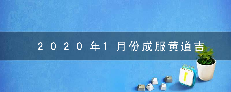 2020年1月份成服黄道吉日一览查询