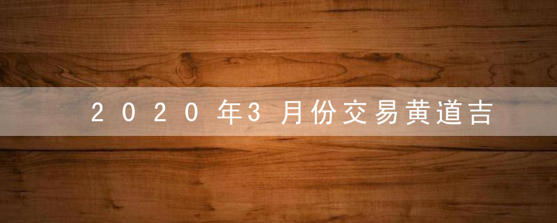 2020年3月份交易黄道吉日一览