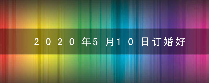 2020年5月10日订婚好吗 母亲节订婚适合吗