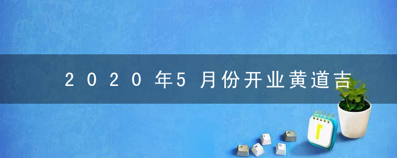 2020年5月份开业黄道吉日查询