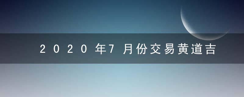 2020年7月份交易黄道吉日一览