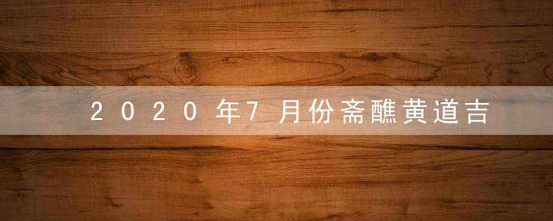 2020年7月份斋醮黄道吉日一览查询