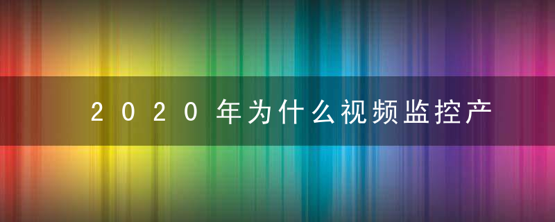 2020年为什么视频监控产业市场现状分析,三四线城市发