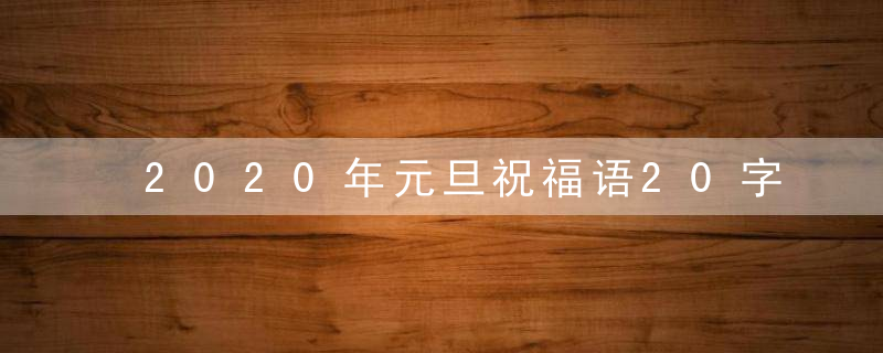 2020年元旦祝福语20字 适合元旦跨年的说说
