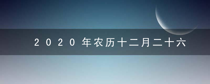 2020年农历十二月二十六是黄道吉日吗