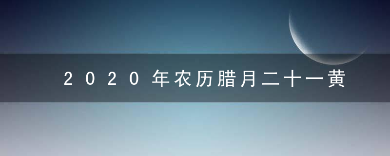 2020年农历腊月二十一黄道吉日查询 今日时辰吉凶宜忌