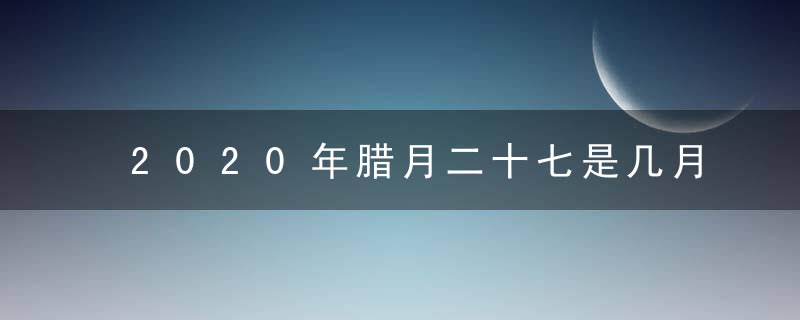 2020年腊月二十七是几月几号 2月8日吉时老黄历查询