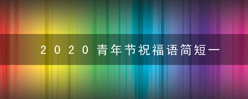 2020青年节祝福语简短一点 最新五四青年节鼓励话语