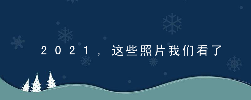 2021,这些照片我们看了又看