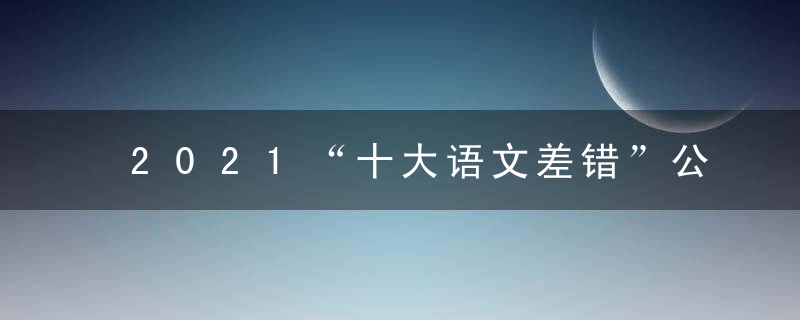 2021“十大语文差错”公布,这些字词你读对了吗