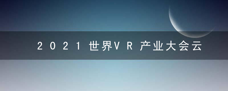 2021世界VR产业大会云峰会达成投资合作项目114