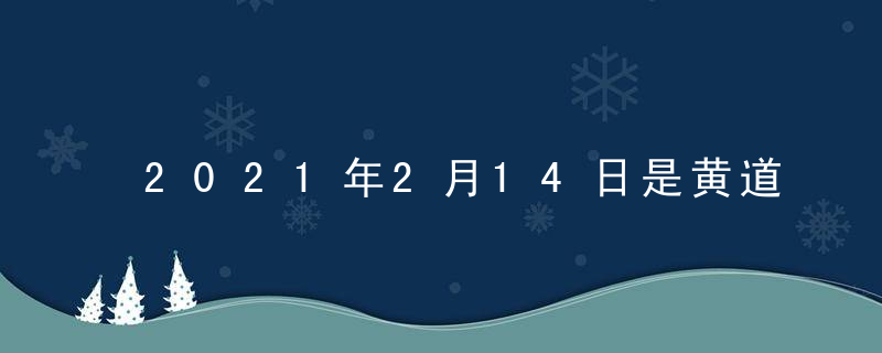 2021年2月14日是黄道吉日吗 本日时辰吉凶查询