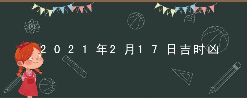 2021年2月17日吉时凶时黄历查询 今天是黄道吉日吗