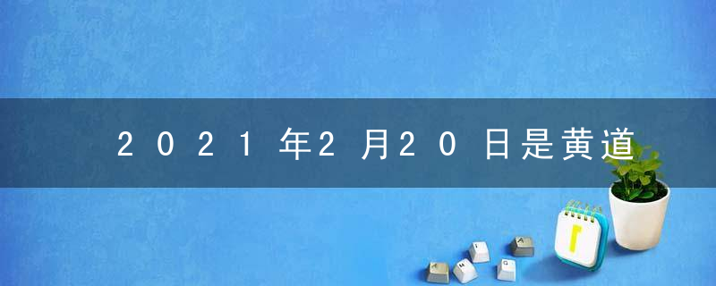 2021年2月20日是黄道吉日吗 今日时辰吉凶查询