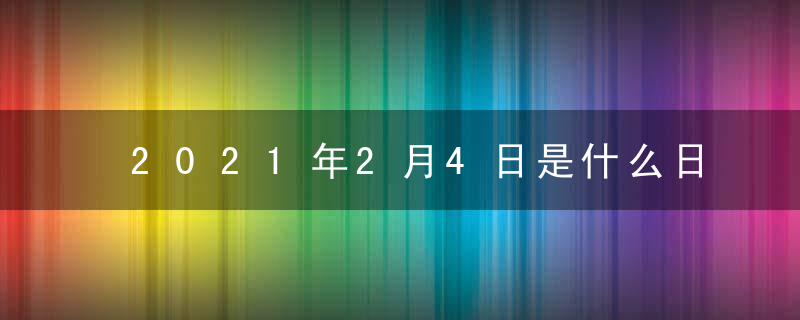 2021年2月4日是什么日子 老黄历吉凶宜忌查询