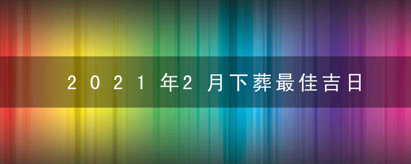 2021年2月下葬最佳吉日日期好日子查询