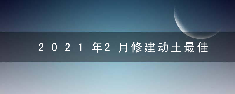 2021年2月修建动土最佳吉日日期有哪几天