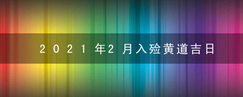 2021年2月入殓黄道吉日查询一览表